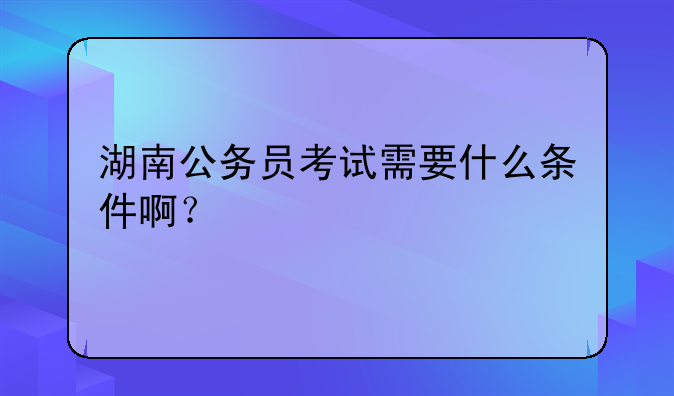 湖南公务员考试需要什么条件啊？