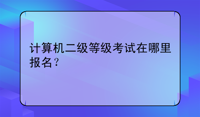 计算机二级等级考试在哪里报名？