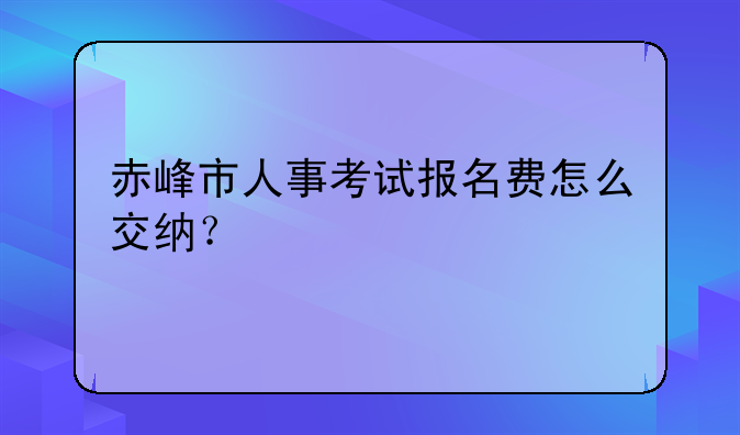 赤峰市人事考试报名费怎么交纳？