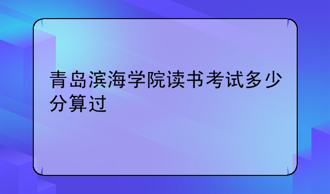 青岛滨海学院读书考试多少分算过