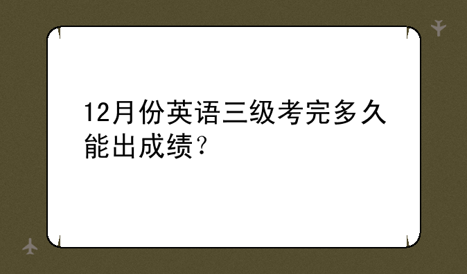 12月份英语三级考完多久能出成绩？