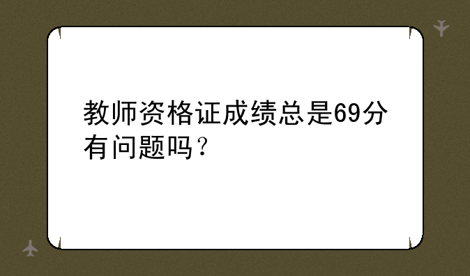 教师资格证成绩总是69分有问题吗？