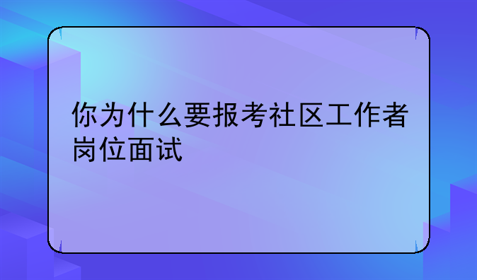 你为什么要报考社区工作者岗位面试