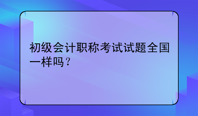 初级会计职称考试试题全国一样吗？