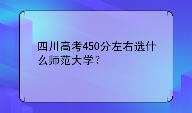 四川高考450分左右选什么师范大学？