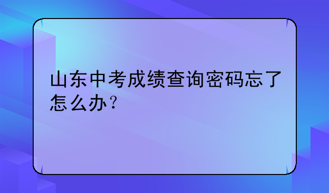 山东中考成绩查询密码忘了怎么办？