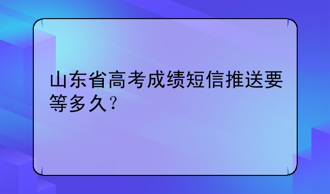 山东省高考成绩短信推送要等多久？