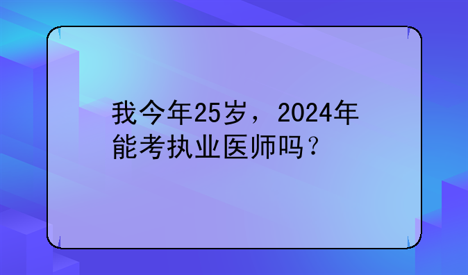 我今年25岁，2024年能考执业医师吗？