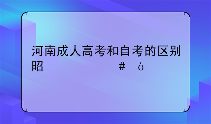 河南成人高考和自考的区别是什么？
