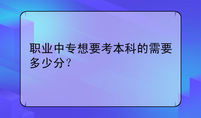 职业中专想要考本科的需要多少分？