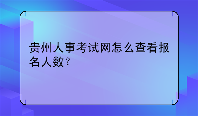 贵州人事考试网怎么查看报名人数？