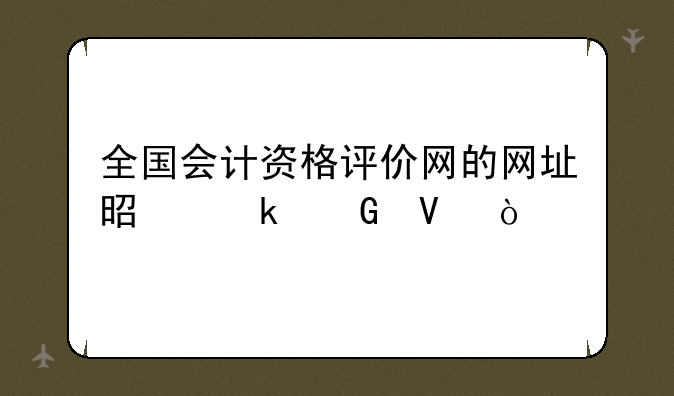 全国会计资格评价网的网址是多少啊？