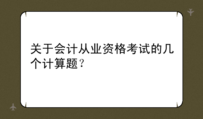 关于会计从业资格考试的几个计算题？