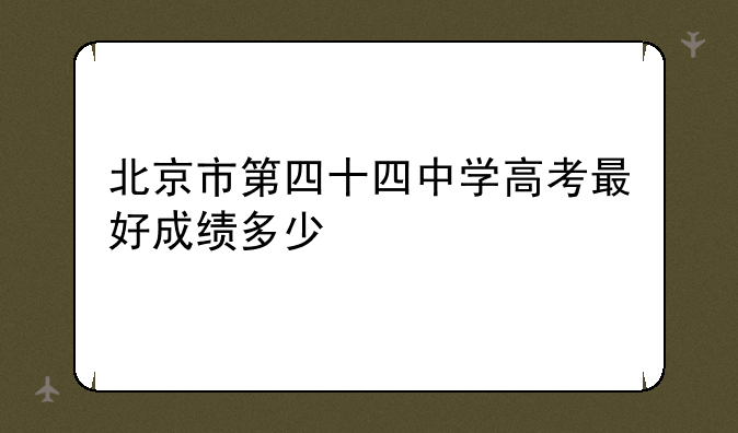 北京市第四十四中学高考最好成绩多少