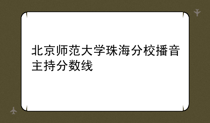 北京师范大学珠海分校播音主持分数线