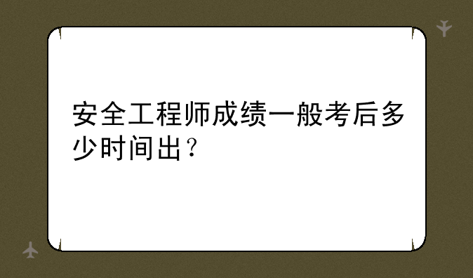 安全工程师成绩一般考后多少时间出？