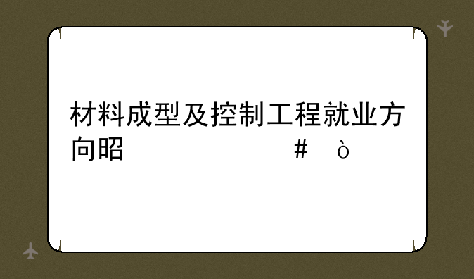 材料成型及控制工程就业方向是什么？
