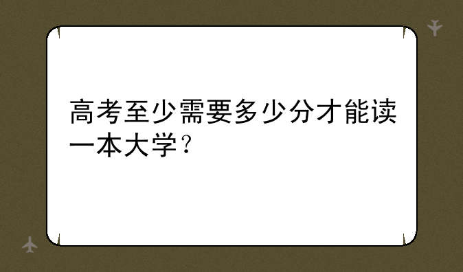 高考至少需要多少分才能读一本大学？