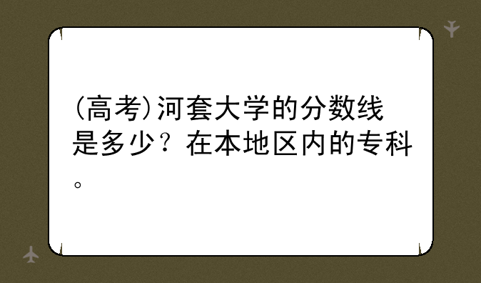 (高考)河套大学的分数线是多少？在本地区内的专科。