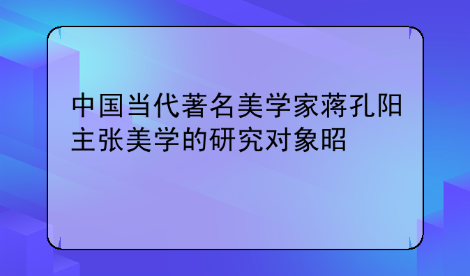 中国当代著名美学家蒋孔阳主张美学的研究对象是什么