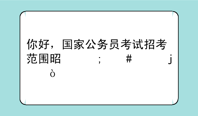 你好，国家公务员考试招考范围是怎么样的？