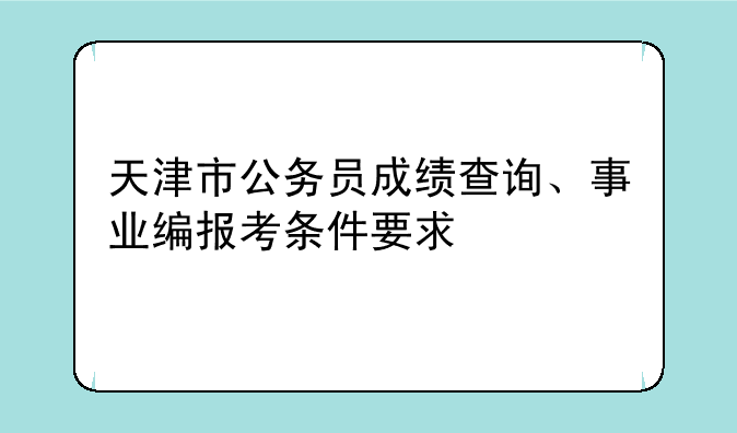 天津市公务员成绩查询、事业编报考条件要求