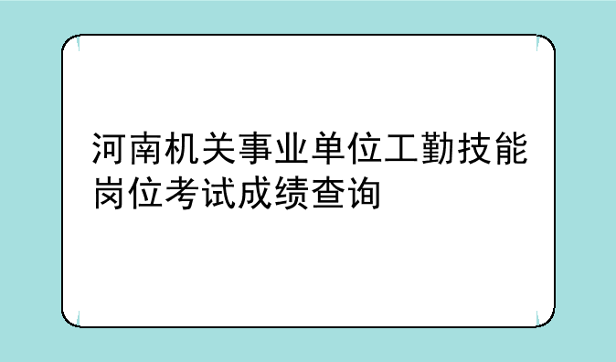 河南机关事业单位工勤技能岗位考试成绩查询