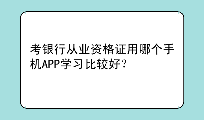 考银行从业资格证用哪个手机APP学习比较好？