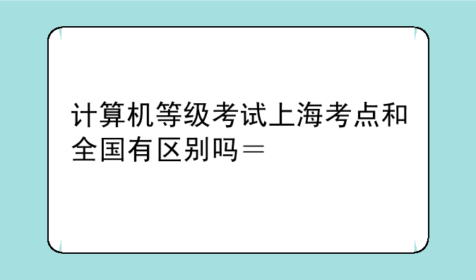 计算机等级考试上海考点和全国有区别吗？。