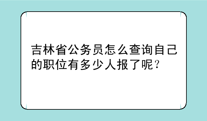 吉林省公务员怎么查询自己的职位有多少人报了呢？