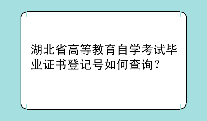 湖北省高等教育自学考试毕业证书登记号如何查询？