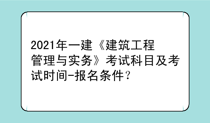 2021年一建《建筑工程管理与实务》考试科目及考试时间-报名条件？