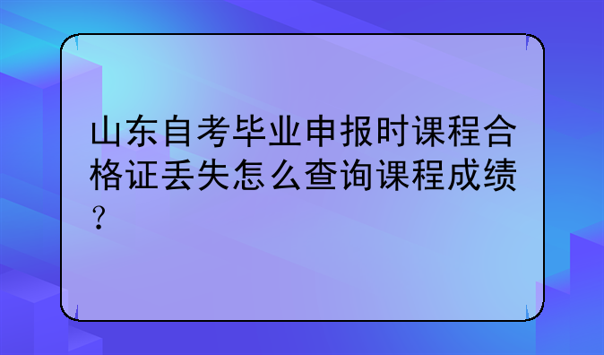 山东自考毕业申报时课程合格证丢失怎么查询课程成绩？