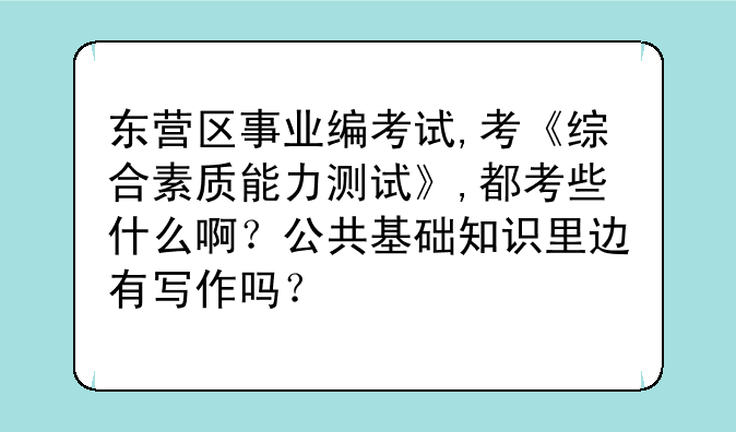 东营区事业编考试,考《综合素质能力测试》,都考些什么啊？公共基础知识里边有写作吗？