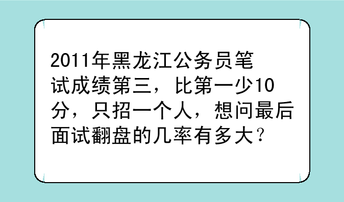 2011年黑龙江公务员笔试成绩第三，比第一少10分，只招一个人，想问最后面试翻盘的几率有多大？