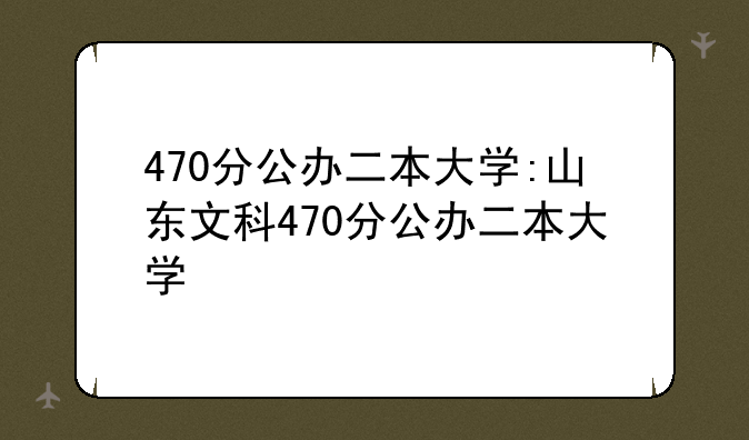 470分公办二本大学:山东文科470分公办二本大学