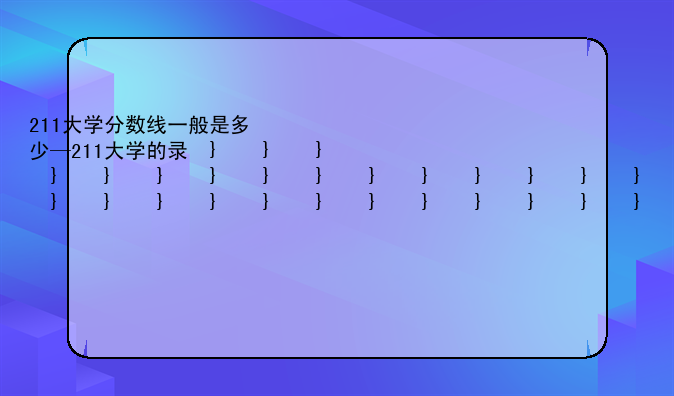 211大学分数线一般是多少—211大学的录取分数线是多少分