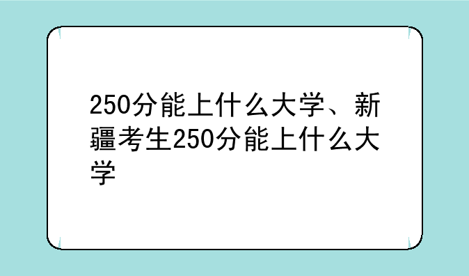 250分能上什么大学、新疆考生250分能上什么大学