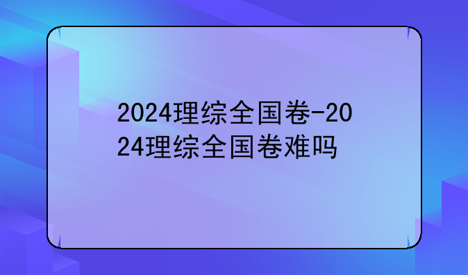 2024理综全国卷-2024理综全国卷难吗