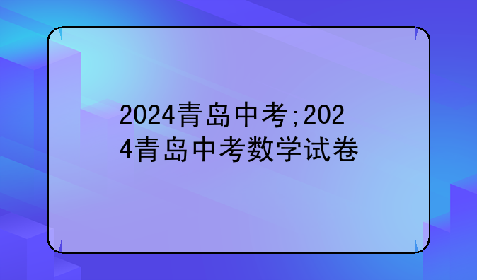 2024青岛中考;2024青岛中考数学试卷