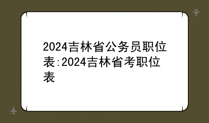 2024吉林省公务员职位表:2024吉林省考职位表