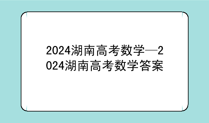 2024湖南高考数学—2024湖南高考数学答案