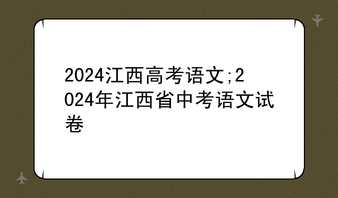 2024江西高考语文;2024年江西省中考语文试卷