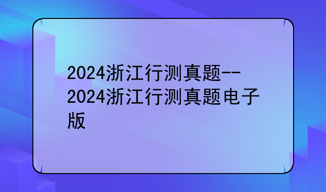 2024浙江行测真题--2024浙江行测真题电子版