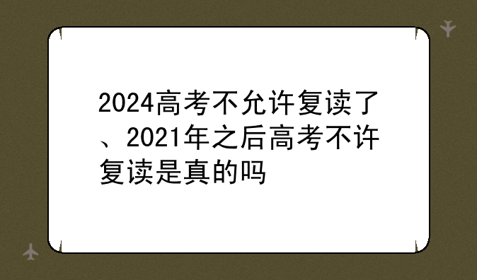 2024高考不允许复读了、2021年之后高考不许复读是真的吗