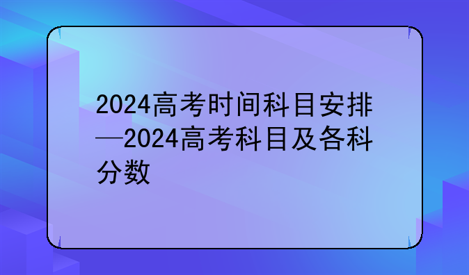 2024高考时间科目安排—2024高考科目及各科分数