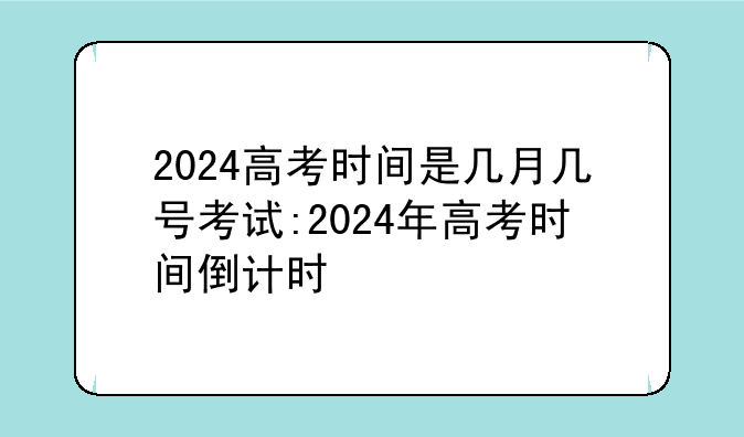 2024高考时间是几月几号考试:2024年高考时间倒计时