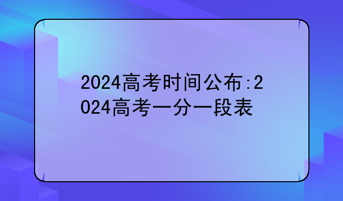 2024高考时间公布:2024高考一分一段表