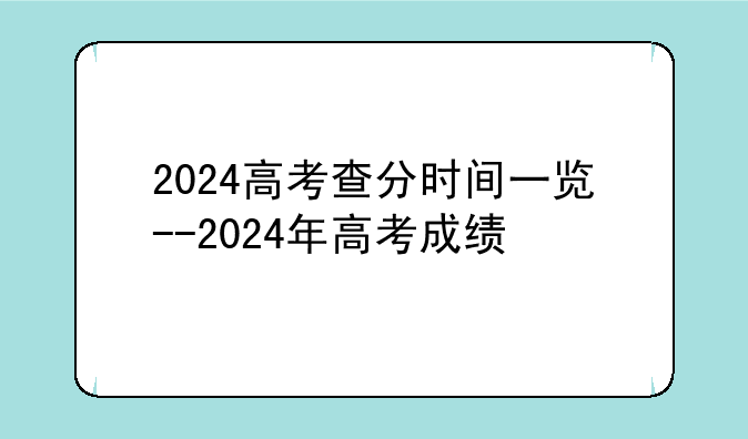 2024高考查分时间一览--2024年高考成绩