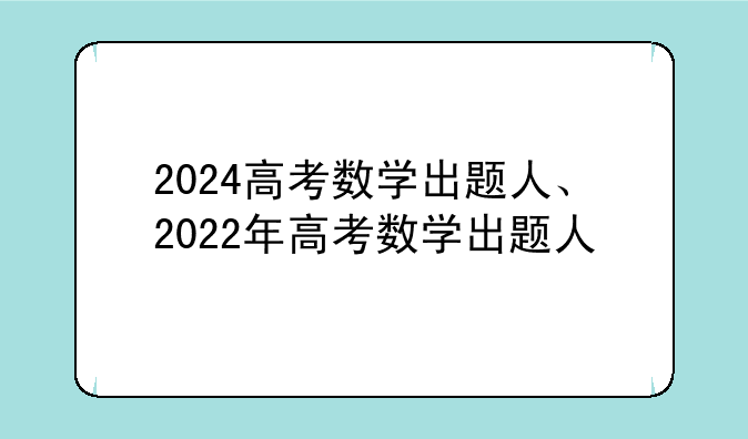 2024高考数学出题人、2022年高考数学出题人